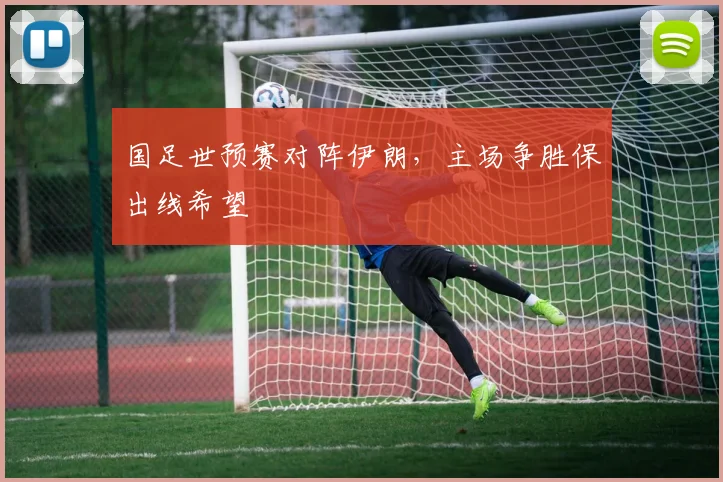 国足世预赛对阵伊朗,主场争胜保出线希望