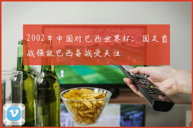 2002年中国对巴西世界杯:国足首战强敌巴西备战受关注