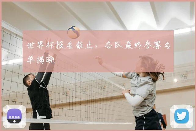 世界杯报名截止,各队最终参赛名单揭晓