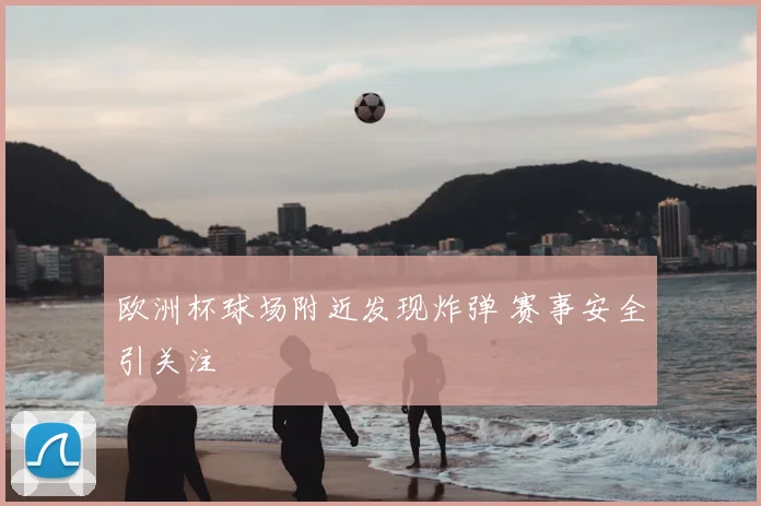 欧洲杯球场附近发现炸弹 赛事安全引关注