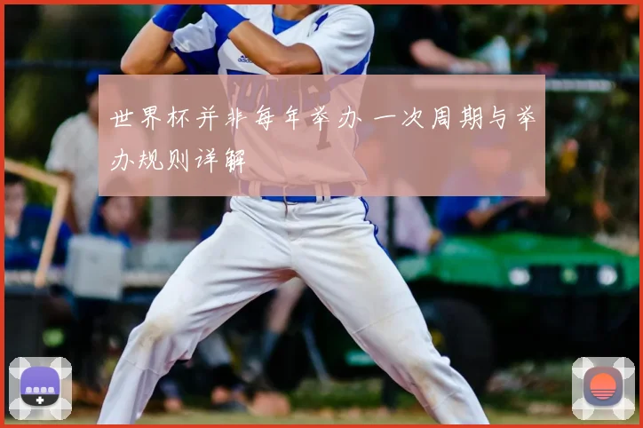 世界杯并非每年举办 一次周期与举办规则详解