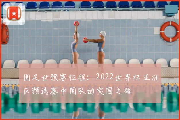 国足世预赛征程：2022世界杯亚洲区预选赛中国队的突围之路