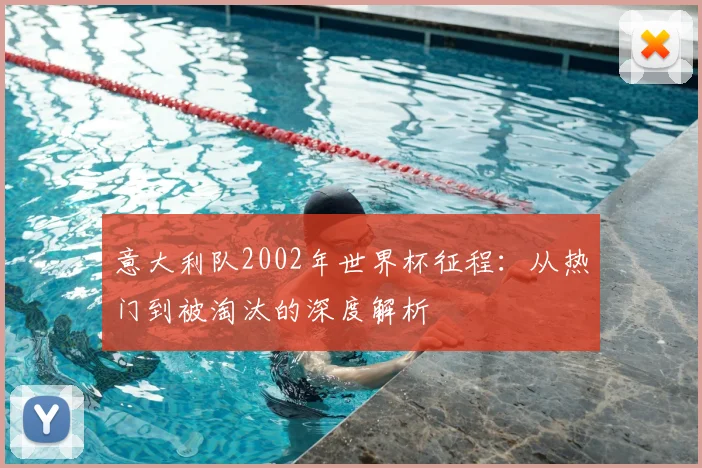 意大利队2002年世界杯征程:从热门到被淘汰的深度解析