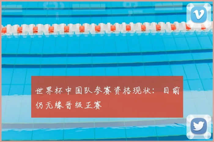 世界杯中国队参赛资格现状：目前仍无缘晋级正赛