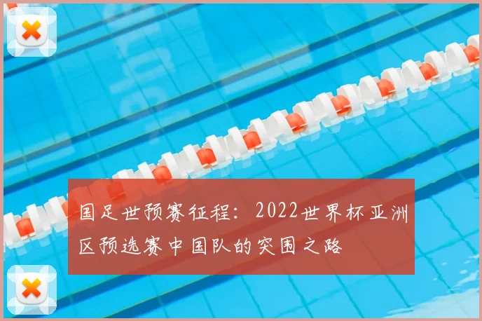 国足世预赛征程:2022世界杯亚洲区预选赛中国队的突围之路