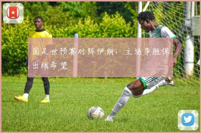 国足世预赛对阵伊朗,主场争胜保出线希望