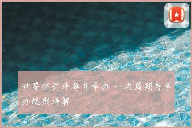 世界杯并非每年举办 一次周期与举办规则详解