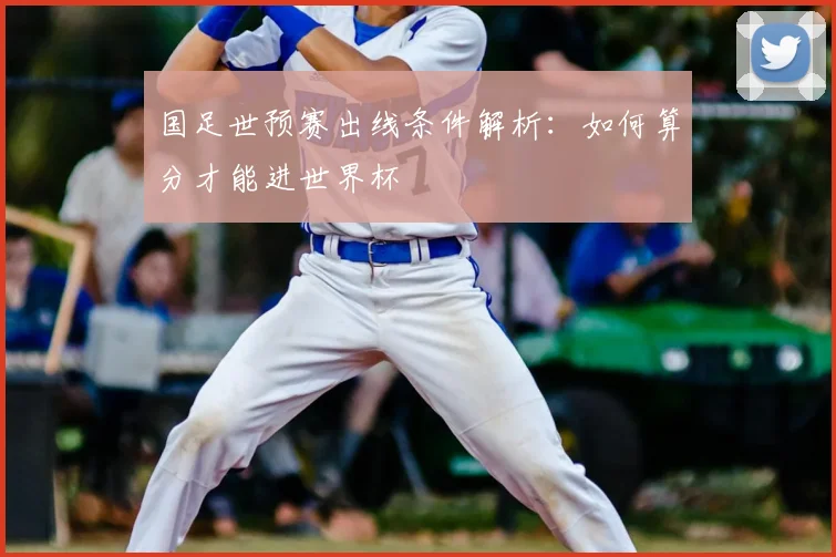 国足世预赛出线条件解析:如何算分才能进世界杯