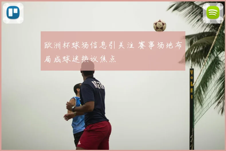 欧洲杯球场信息引关注 赛事场地布局成球迷热议焦点