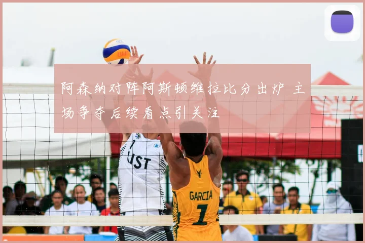 阿森纳对阵阿斯顿维拉比分出炉 主场争夺后续看点引关注