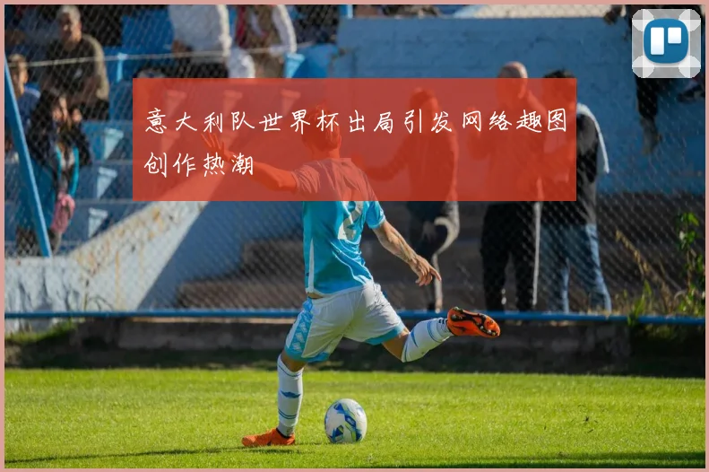 意大利队世界杯出局引发网络趣图创作热潮
