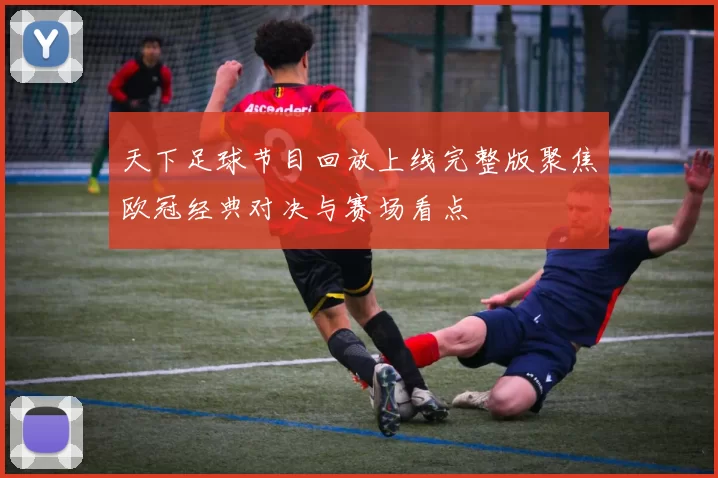 天下足球节目回放上线完整版聚焦欧冠经典对决与赛场看点