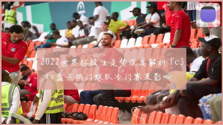 2022世界杯投注走势深度解析 fc3_tv盘点热门球队冷门赛果影响