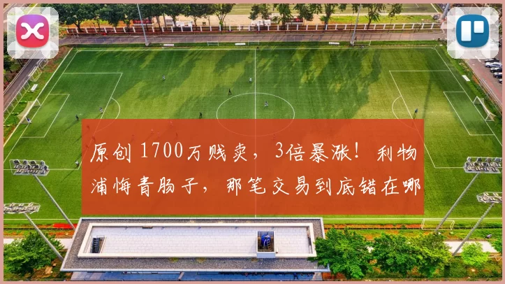 原创 1700万贱卖，3倍暴涨！利物浦悔青肠子，那笔交易到底错在哪？