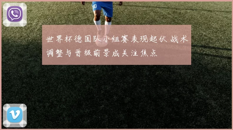 世界杯德国队小组赛表现起伏 战术调整与晋级前景成关注焦点