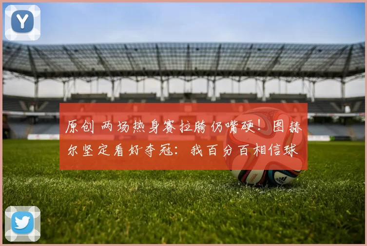 原创 两场热身赛拉胯仍嘴硬!图赫尔坚定看好夺冠:我百分百相信球队