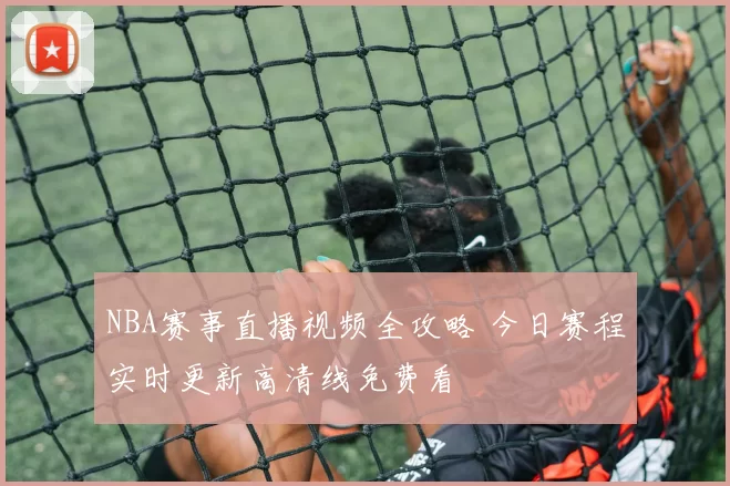 NBA赛事直播视频全攻略 今日赛程实时更新高清线免费看