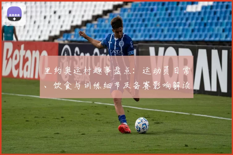 里约奥运村趣事盘点：运动员日常、饮食与训练细节及备赛影响解读