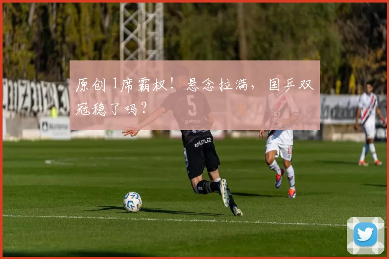 原创 1席霸权！悬念拉满，国乒双冠稳了吗？
