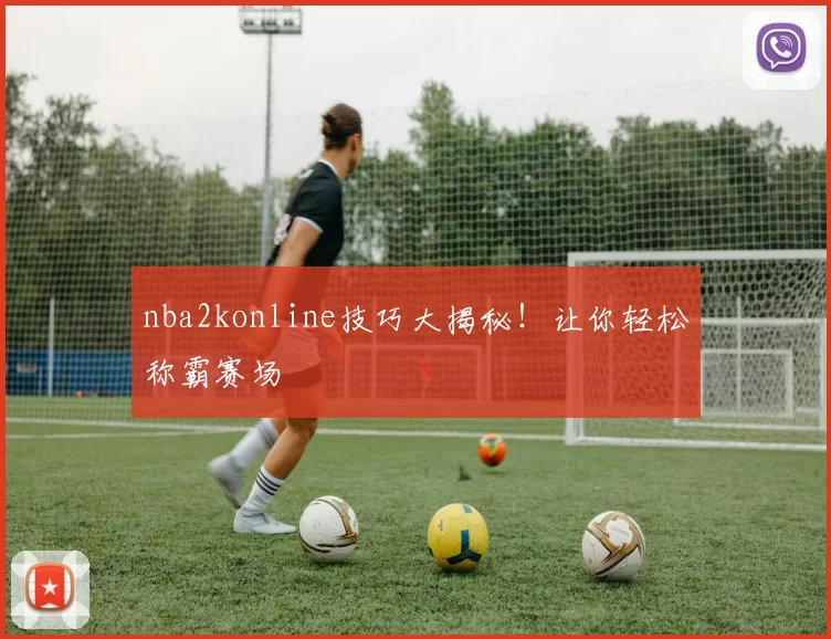nba2konline技巧大揭秘！让你轻松称霸赛场