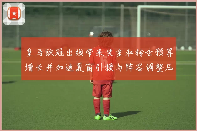 皇马欧冠出线带来奖金和转会预算增长并加速夏窗引援与阵容调整压力