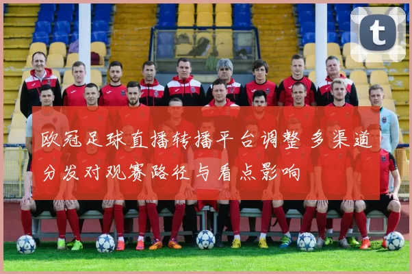 欧冠足球直播转播平台调整 多渠道分发对观赛路径与看点影响