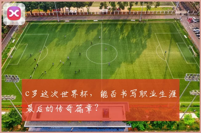 c罗这次世界杯，能否书写职业生涯最后的传奇篇章？