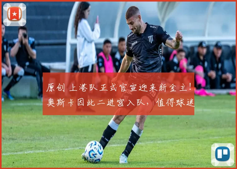 原创 上港队正式官宣迎来新金主!奥斯卡因此二进宫入队,值得球迷期待