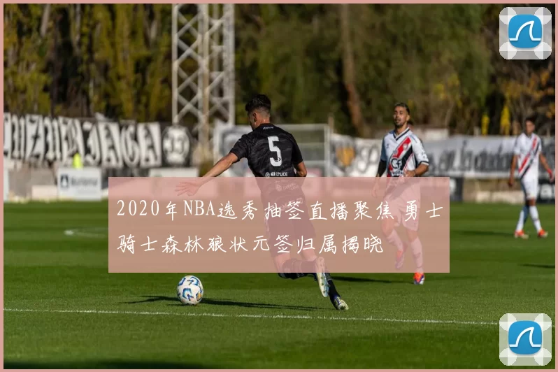 2020年NBA选秀抽签直播聚焦 勇士骑士森林狼状元签归属揭晓