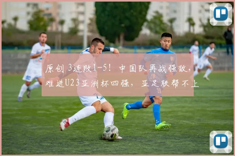 原创 3连败1-5！中国队再战强敌，难进U23亚洲杯四强，亚足联帮不上忙