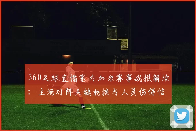 360足球直播塞内加尔赛事战报解读：主场对阵关键轮换与人员伤停信息