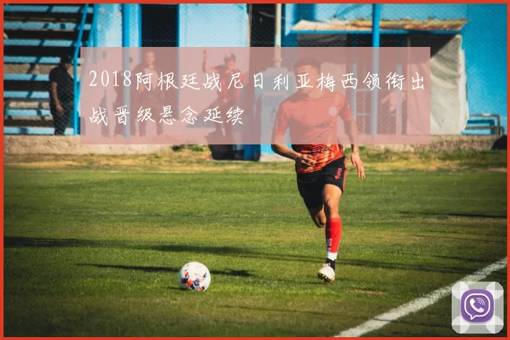 2018阿根廷战尼日利亚梅西领衔出战晋级悬念延续