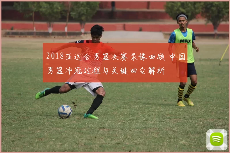 2018亚运会男篮决赛录像回顾 中国男篮冲冠过程与关键回合解析