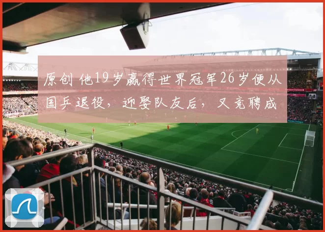 原创 他19岁赢得世界冠军26岁便从国乒退役，迎娶队友后，又竞聘成为国乒教练