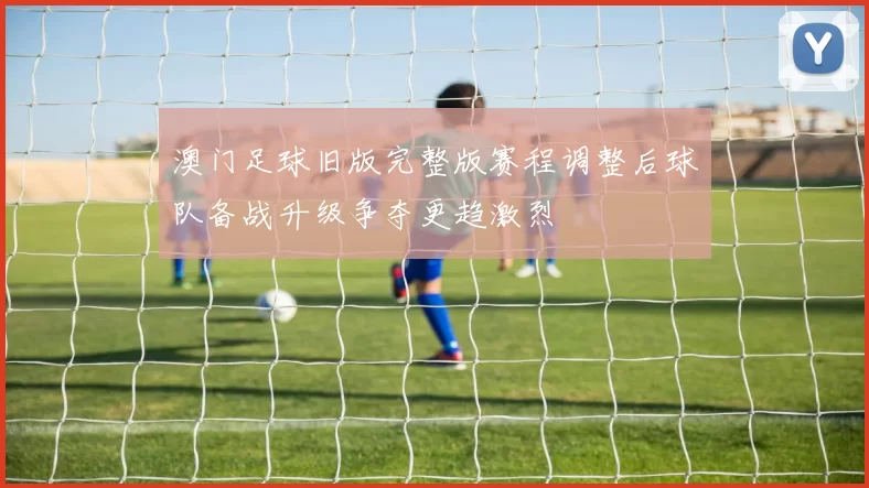 澳门足球旧版完整版赛程调整后球队备战升级争夺更趋激烈