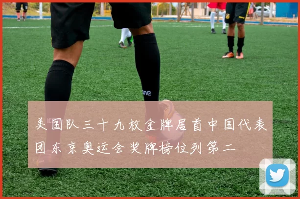 美国队三十九枚金牌居首中国代表团东京奥运会奖牌榜位列第二