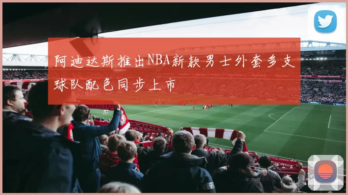 阿迪达斯推出NBA新款男士外套多支球队配色同步上市