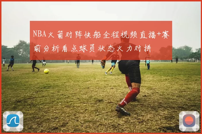 NBA火箭对阵快船全程视频直播+赛前分析看点球员状态火力对拼