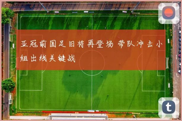亚冠前国足旧将再登场 带队冲击小组出线关键战