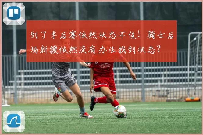 到了季后赛依然状态不佳！骑士后场新援依然没有办法找到状态？