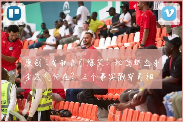 原创 1句狂言引爆笑！松岛辉空夺金底气何在？三个事实戳穿真相