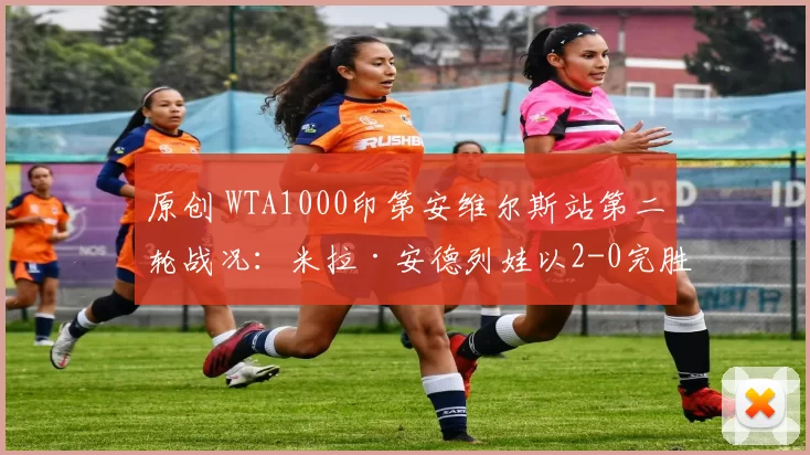 原创 WTA1000印第安维尔斯站第二轮战况：米拉·安德列娃以2-0完胜谢拉