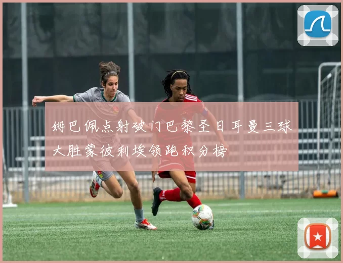 姆巴佩点射破门巴黎圣日耳曼三球大胜蒙彼利埃领跑积分榜