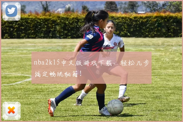 nba2k15中文版游戏下载，轻松几步搞定畅玩秘籍！