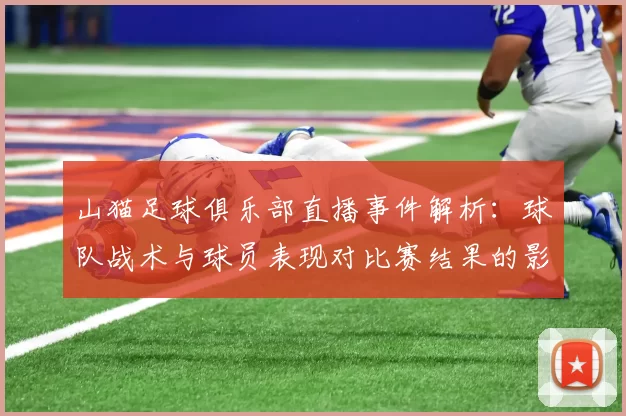山猫足球俱乐部直播事件解析:球队战术与球员表现对比赛结果的影响