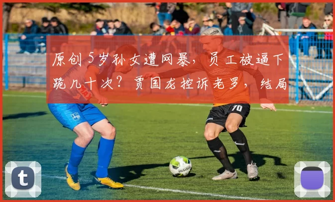 原创 5岁孙女遭网暴，员工被逼下跪几十次？贾国龙控诉老罗，结局反转