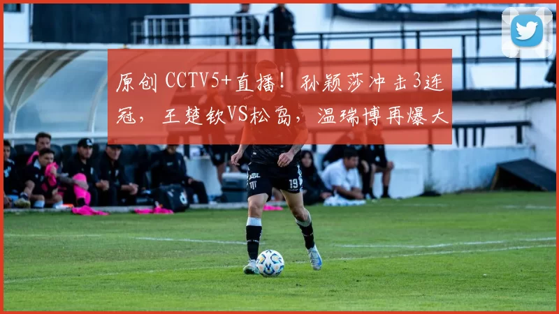 原创 CCTV5+直播！孙颖莎冲击3连冠，王楚钦VS松岛，温瑞博再爆大冷？国乒7人冲4强