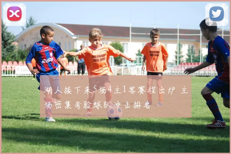 湖人接下来5场4主1客赛程出炉 主场密集考验球队冲击排名