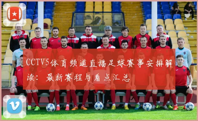CCTV5体育频道直播足球赛事安排解读：最新赛程与看点汇总