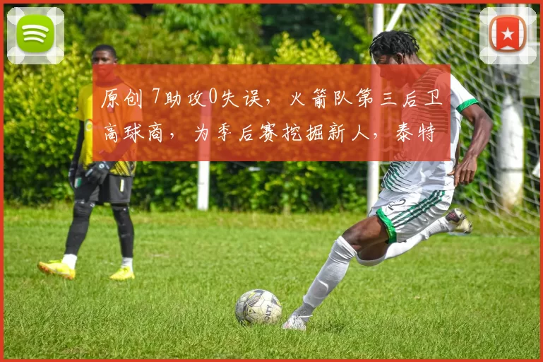 原创 7助攻0失误，火箭队第三后卫高球商，为季后赛挖掘新人，泰特13+6